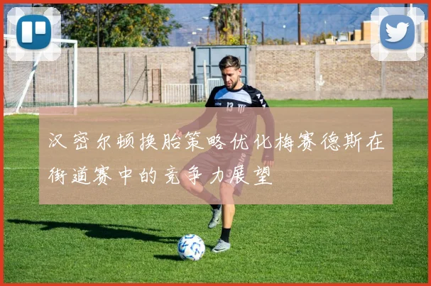 汉密尔顿换胎策略优化梅赛德斯在街道赛中的竞争力展望