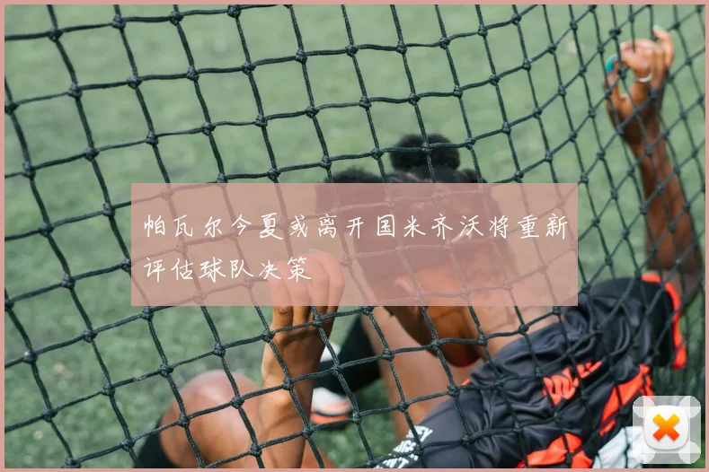 帕瓦尔今夏或离开国米齐沃将重新评估球队决策
