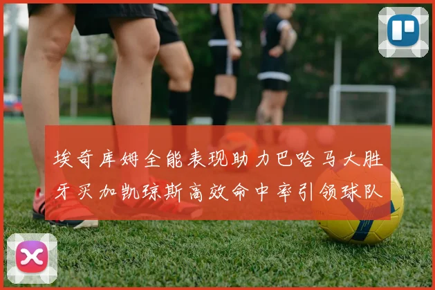 埃奇库姆全能表现助力巴哈马大胜牙买加凯琼斯高效命中率引领球队胜利