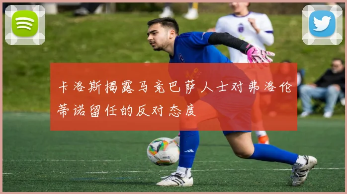 卡洛斯揭露马竞巴萨人士对弗洛伦蒂诺留任的反对态度