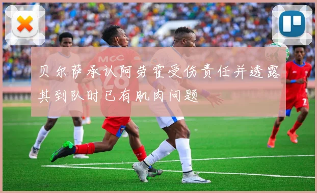 贝尔萨承认阿劳霍受伤责任并透露其到队时已有肌肉问题