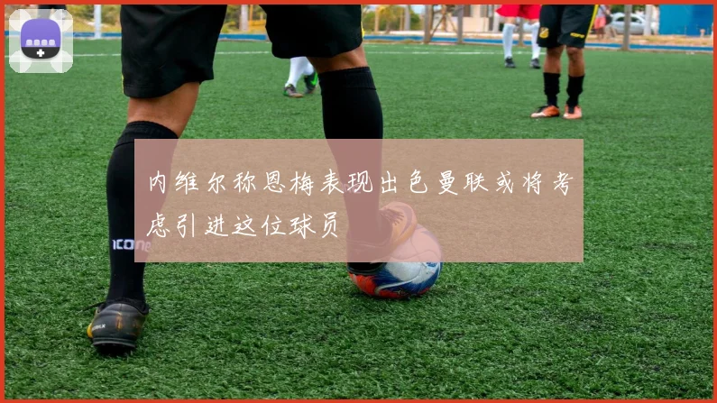 内维尔称恩梅表现出色曼联或将考虑引进这位球员