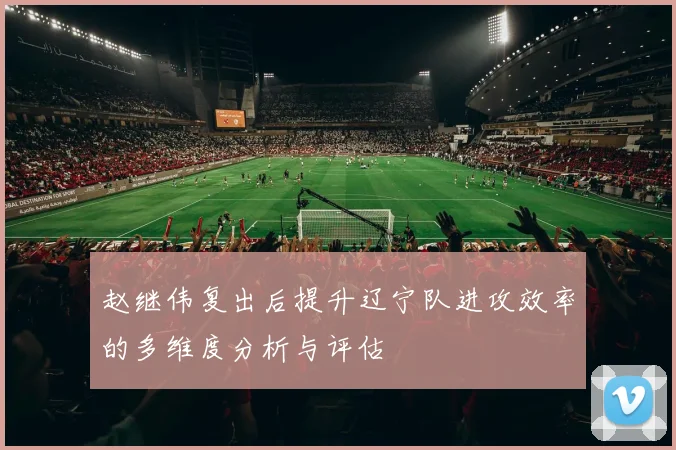 赵继伟复出后提升辽宁队进攻效率的多维度分析与评估