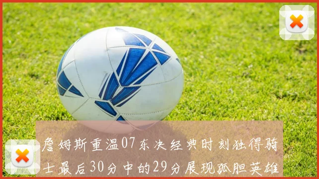 詹姆斯重温07东决经典时刻独得骑士最后30分中的29分展现孤胆英雄气概