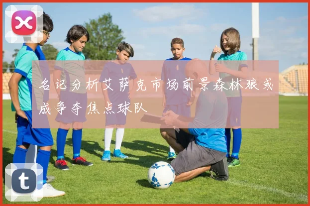 名记分析艾萨克市场前景森林狼或成争夺焦点球队
