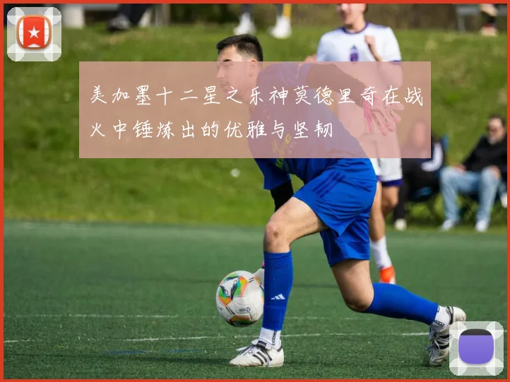 美加墨十二星之乐神莫德里奇在战火中锤炼出的优雅与坚韧