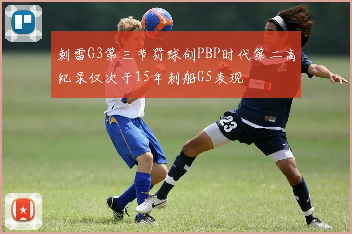 刺雷G3第三节罚球创PBP时代第二高纪录仅次于15年刺船G5表现