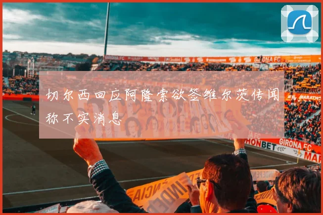 切尔西回应阿隆索欲签维尔茨传闻称不实消息