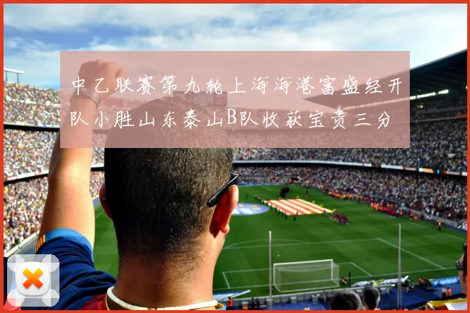 中乙联赛第九轮上海海港富盛经开队小胜山东泰山B队收获宝贵三分