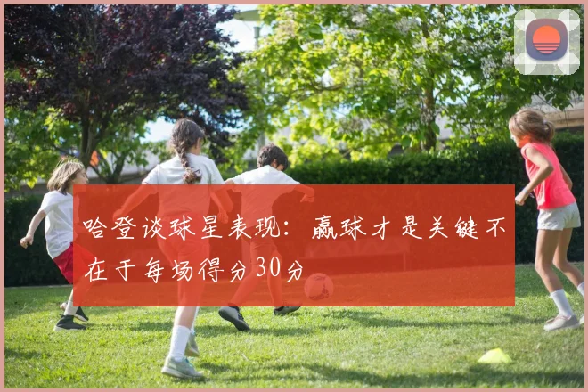 哈登谈球星表现：赢球才是关键不在于每场得分30分