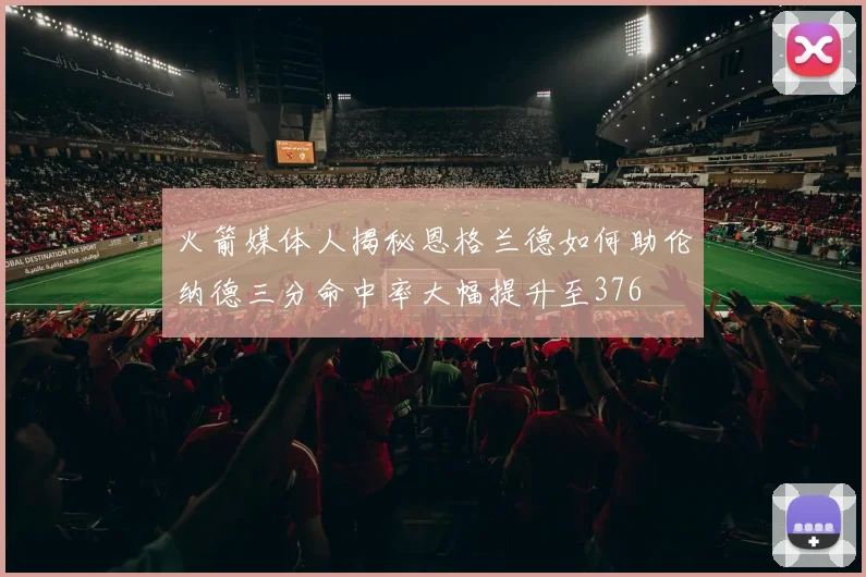 火箭媒体人揭秘恩格兰德如何助伦纳德三分命中率大幅提升至376