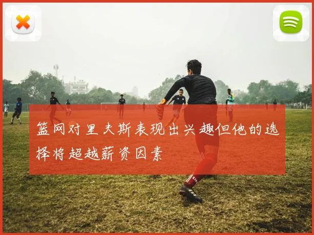 篮网对里夫斯表现出兴趣但他的选择将超越薪资因素