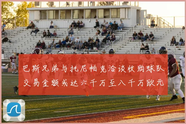 巴斯兄弟与托尼帕克洽谈收购球队交易金额或达六千万至八千万欧元