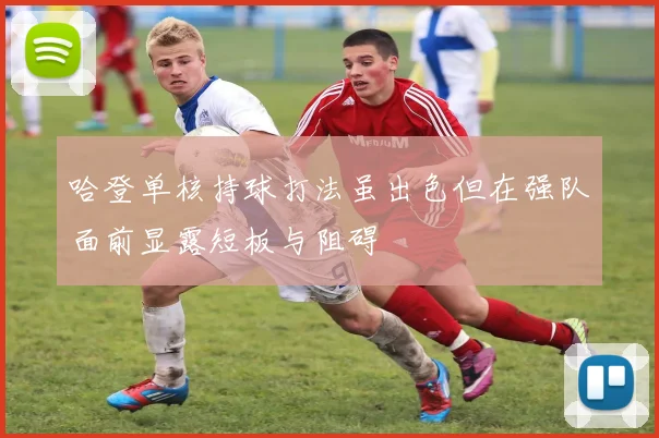 哈登单核持球打法虽出色但在强队面前显露短板与阻碍