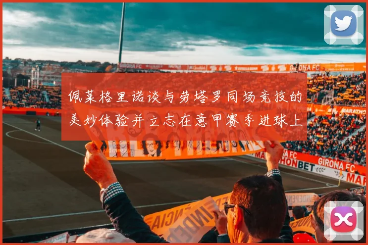 佩莱格里诺谈与劳塔罗同场竞技的美妙体验并立志在意甲赛季进球上双