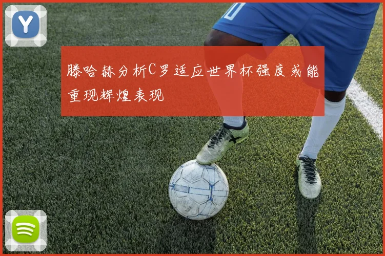 滕哈赫分析C罗适应世界杯强度或能重现辉煌表现
