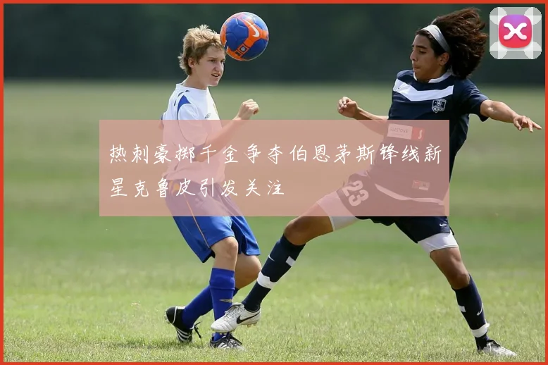 热刺豪掷千金争夺伯恩茅斯锋线新星克鲁皮引发关注