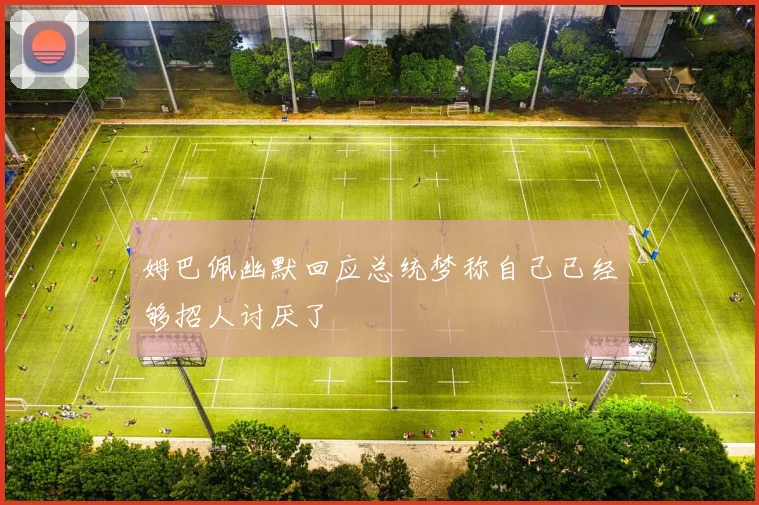 姆巴佩幽默回应总统梦称自己已经够招人讨厌了