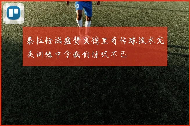 泰拉恰诺盛赞莫德里奇传球技术完美训练中令我们惊叹不已