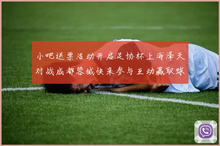 小吧送票活动开启足协杯上海泽天对战成都蓉城快来参与互动赢取球票