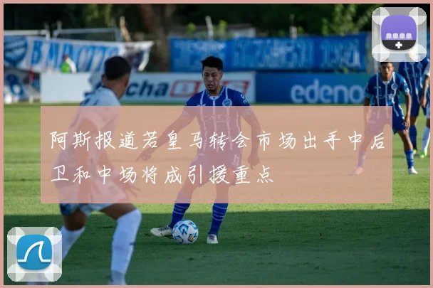 阿斯报道若皇马转会市场出手中后卫和中场将成引援重点