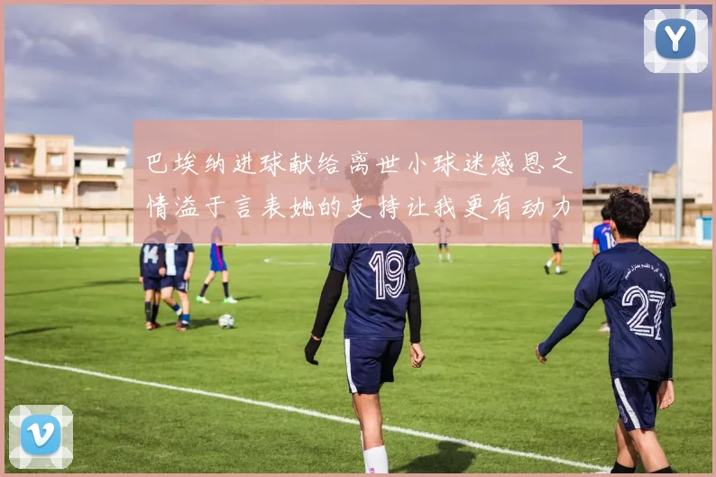 巴埃纳进球献给离世小球迷感恩之情溢于言表她的支持让我更有动力