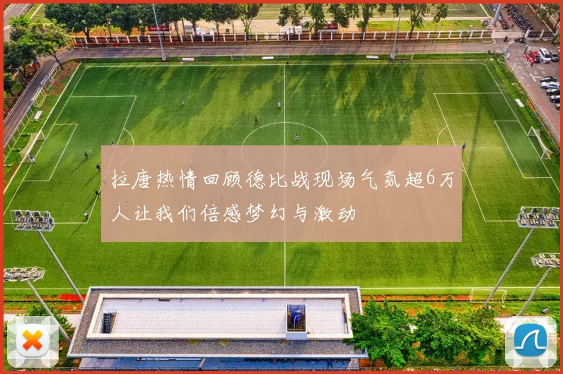 拉唐热情回顾德比战现场气氛超6万人让我们倍感梦幻与激动