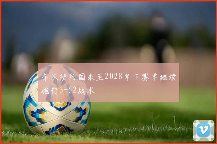 齐沃续约国米至2028年下赛季继续施行3-52战术