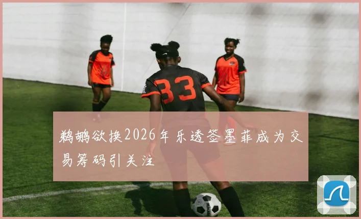 鹈鹕欲换2026年乐透签墨菲成为交易筹码引关注