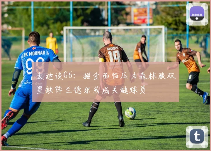 麦迪谈G6：掘金面临压力森林狼双星缺阵兰德尔或成关键球员