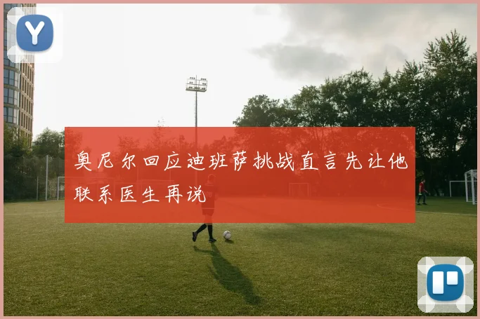 奥尼尔回应迪班萨挑战直言先让他联系医生再说