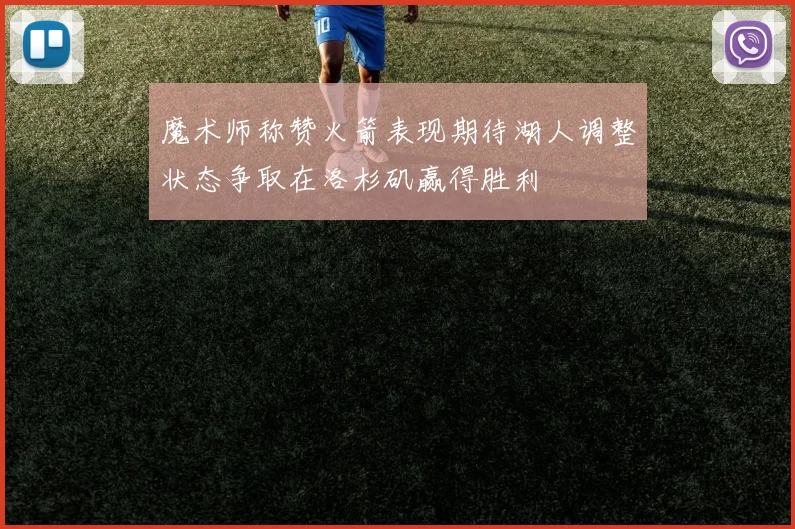 魔术师称赞火箭表现期待湖人调整状态争取在洛杉矶赢得胜利