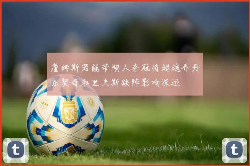 詹姆斯若能带湖人夺冠将超越乔丹东契奇和里夫斯缺阵影响深远