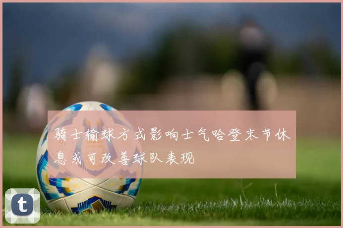 骑士输球方式影响士气哈登末节休息或可改善球队表现