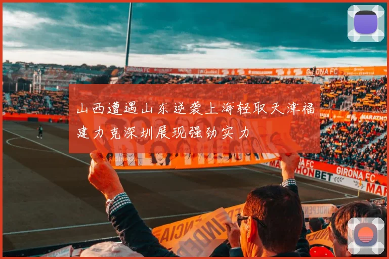 山西遭遇山东逆袭上海轻取天津福建力克深圳展现强劲实力