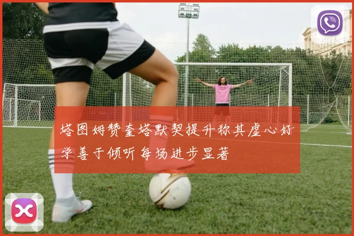 塔图姆赞奎塔默契提升称其虚心好学善于倾听每场进步显著
