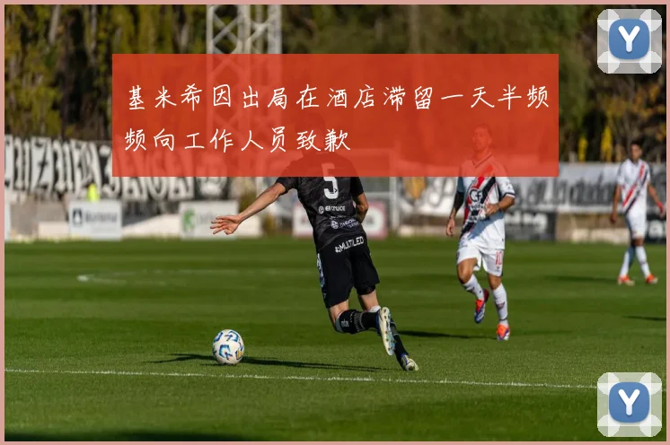 基米希因出局在酒店滞留一天半频频向工作人员致歉